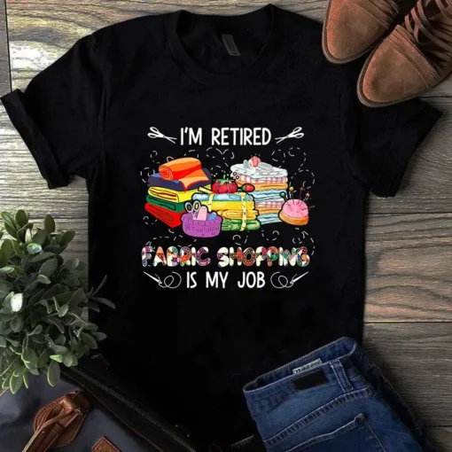 I'm Retired Fabric Shopping Is My Job Sewing Quilting Tshirt