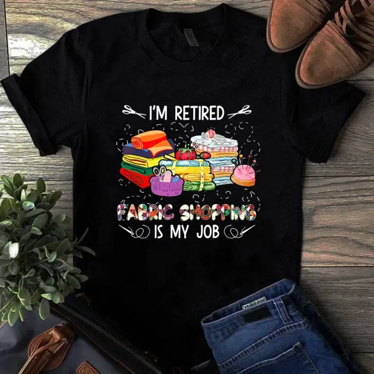 Im Retired Fabric Shopping is My Job Sewing Quilting Tshirt