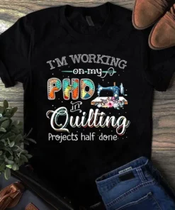 I'm Working On My Phd In Quilting Projects Half Done Sewing Quilting Tshirt