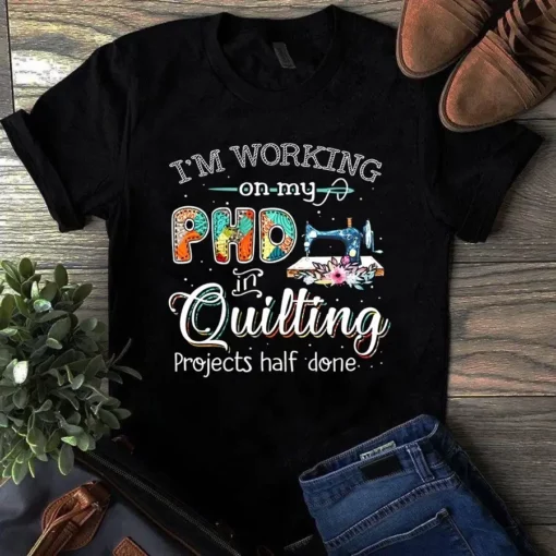 I'm Working On My Phd In Quilting Projects Half Done Sewing Quilting Tshirt
