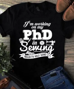 I'm Working On My Phd In Sewing Projects Half Done Sewing Quilting Tshirt