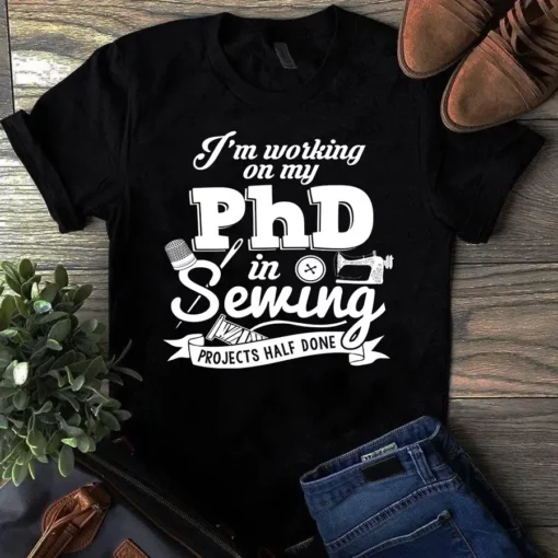 I'm Working On My Phd In Sewing Projects Half Done Sewing Quilting Tshirt