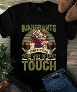 Immigrants Threatening Your Way Of Life That Must Be Tough Native American Tshirt