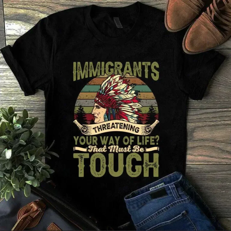 Immigrants Threatening Your Way of Life That Must Be Tough Native American tShirt