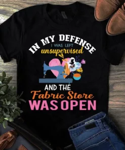 In My Defense I Was Left Unsupervised And The Fabric Store Was Open Sewing Tshirt