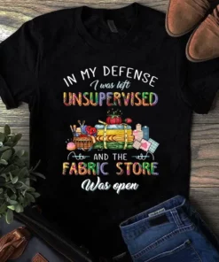 In My Defense I Was Left Unsupervised And The Fabric Store Was Open Tshirt