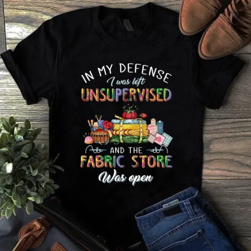 In My Defense I Was Left Unsupervised And The Fabric Store Was Open Tshirt