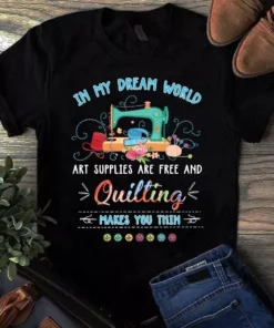 In My Dream World Art Supplies Are Free And Quilting Makes You Thin Tshirt