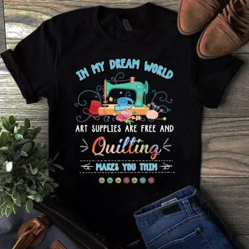 In My Dream World Art Supplies Are Free And Quilting Makes You Thin Tshirt