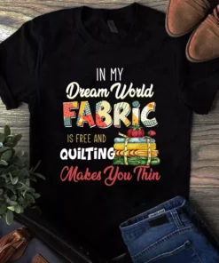 In My Dream World Fabric Is Free And Quilting Makes You Thin Tshirt