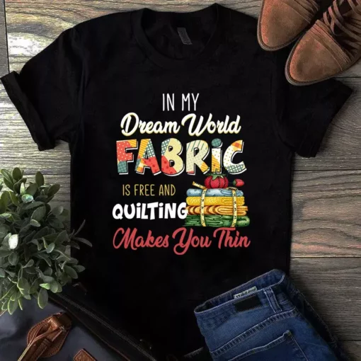 In My Dream World Fabric Is Free And Quilting Makes You Thin Tshirt