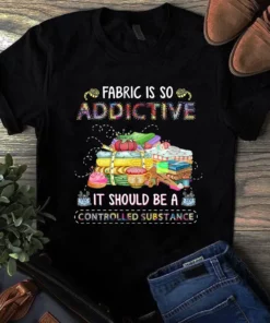 Fabric Is So Addtive It Should Be A Controlled Substance Sewing Quilting Tshirt