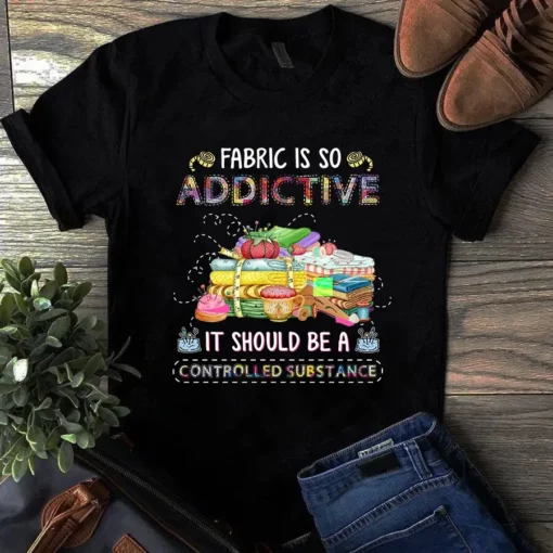 Fabric Is So Addtive It Should Be A Controlled Substance Sewing Quilting Tshirt