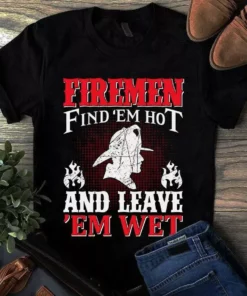 Firemen Find 'Em Hot And Leave 'Em Wet Firefighter Tshirt