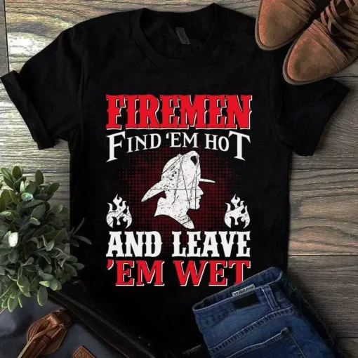Firemen Find 'Em Hot And Leave 'Em Wet Firefighter Tshirt