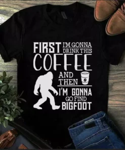 First I'm Gonna Drink This Coffee And Then I'm Gonna Go Find Bigfoot Tshirt