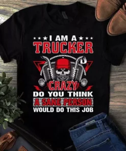 I Am A Trucker Crazy Do You Think A Sane Person Would Do This Tshirt