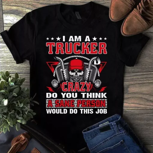 I Am A Trucker Crazy Do You Think A Sane Person Would Do This Tshirt