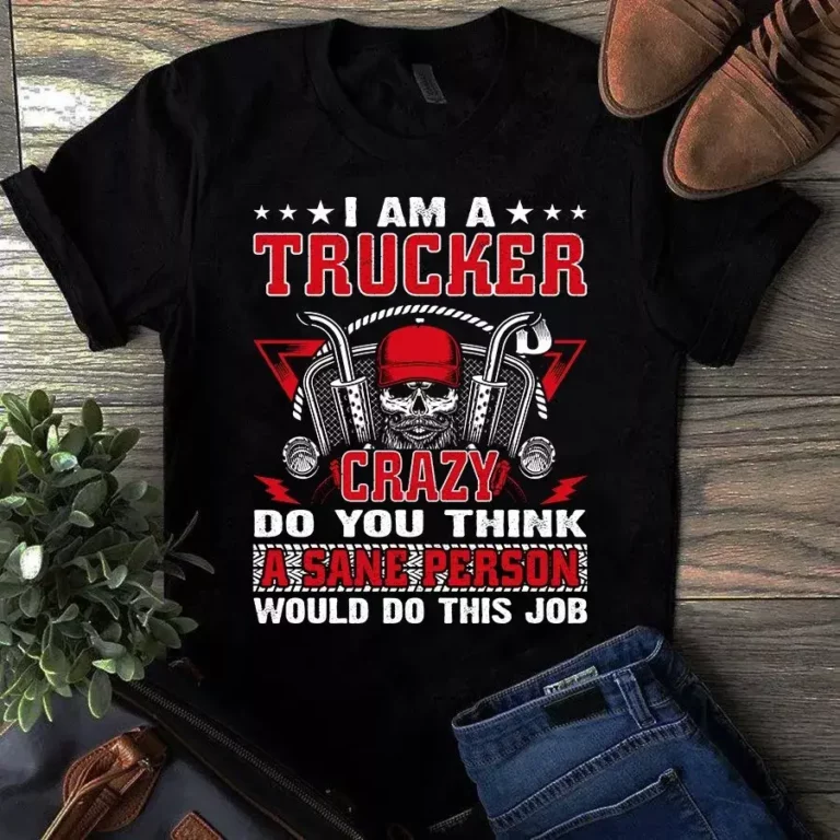 I Am a Trucker Crazy Do You Think a Sane Person Would Do This Tshirt