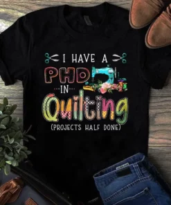 I Have A Phd In Quilting Projects Half Done Sewing Quilting Tshirt