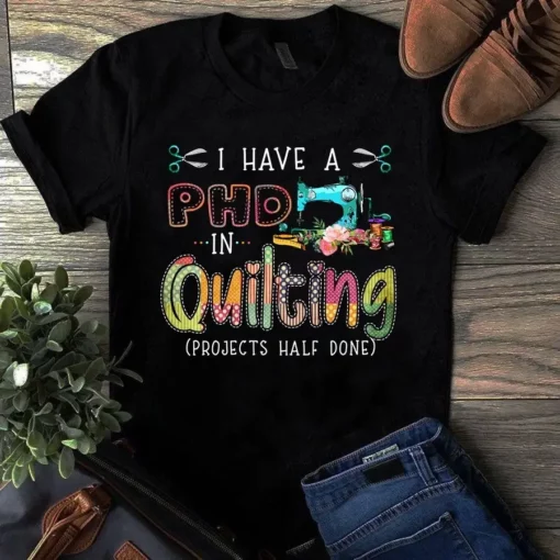 I Have A Phd In Quilting Projects Half Done Sewing Quilting Tshirt