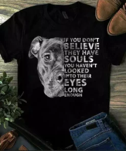 If You Don't Believe They Have Souls You Haven't Looked Into Their Eye Dog Tshirt