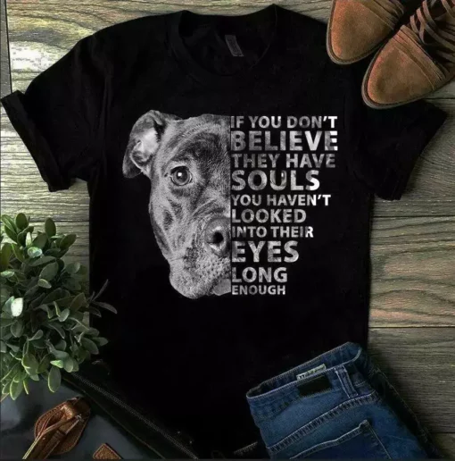 If You Don't Believe They Have Souls You Haven't Looked Into Their Eye Dog Tshirt