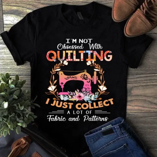 I'm Not Obsessed With Quilting I Just Collect A Lot Of Fabric And Patterns Tshirt
