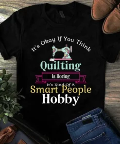 It's Okay If You Think Quilting Is Boring It's Kind Of A Smart People Hobby Tshirt