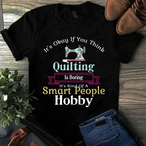 It's Okay If You Think Quilting Is Boring It's Kind Of A Smart People Hobby Tshirt