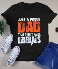 Just A Proud Dad That Didn't Raise Liberals Tshirt