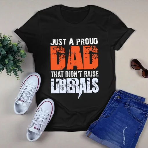 Just A Proud Dad That Didn't Raise Liberals Tshirt