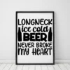 Longneck Ice Cold Beer Never Broke My Heart Home Decor Wall Art Poster 3 Longneck Ice Cold Beer Never Broke My Heart Home Decor Wall Art Poster