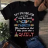 My Problem Isn't That I Buy Too Much Fabric Sewing Quilting Tshirt 2 My Problem Isnt That I Buy Too Much Fabric Sewing Quilting Tshirt