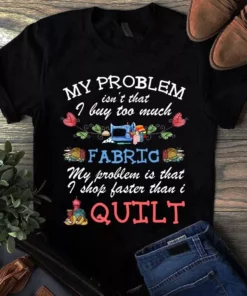 My Problem Isn't That I Buy Too Much Fabric Sewing Quilting Tshirt