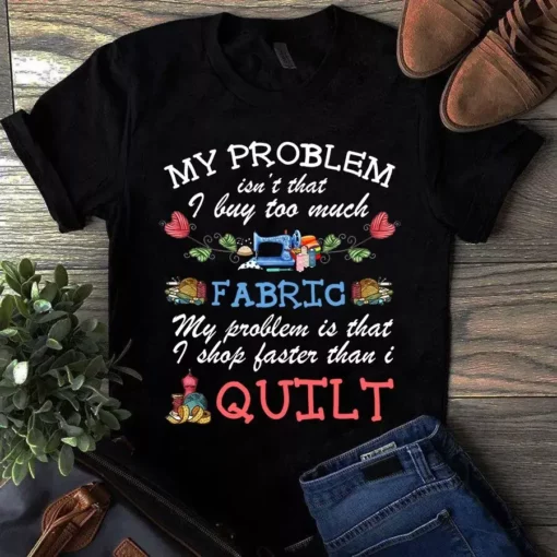 My Problem Isn't That I Buy Too Much Fabric Sewing Quilting Tshirt