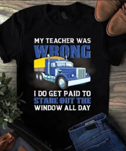My Teacher Was Wrong I Do Get Paid To Stare Out The Window Trucker Truck Driver Tshirt