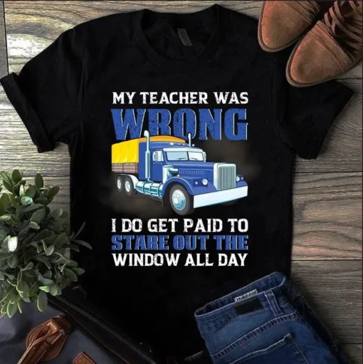 My Teacher Was Wrong I Do Get Paid To Stare Out The Window Trucker Truck Driver Tshirt