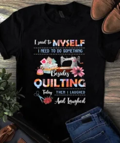 I Said To Myself I Need To Do Something Besides Quilting Sewing Tshirt