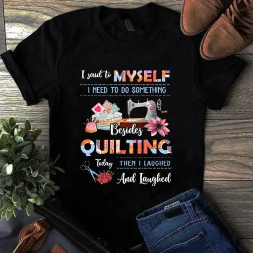 I Said To Myself I Need To Do Something Besides Quilting Sewing Tshirt