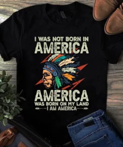 I Was Not Born In America America Was Born On My Land Gift Tshirt