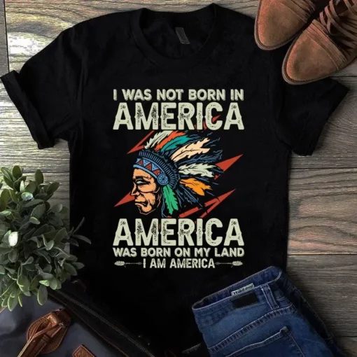 I Was Not Born In America America Was Born On My Land Gift Tshirt