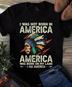 I Was Not Born In America America Was Born On My Land I Am America Tshirt