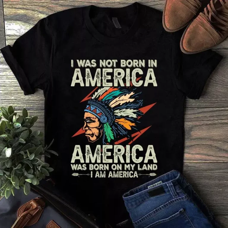 I Was Not Born in America America Was Born on My Land I Am America Tshirt