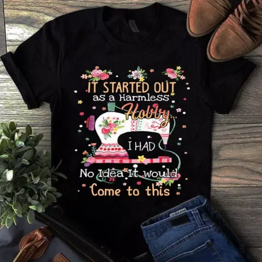 It Started Out As A Harmless Hobby I Had No Idea It Would Come To This Sewing Tshirt