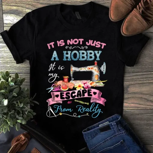 It Is Not Just A Hobby It Is My Escape From Reality Sewing Quilting Tshirt
