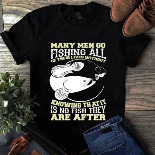 Many Men Go Fishing All Of Their Lives Without Knowing That It Is No Fish Tshirt