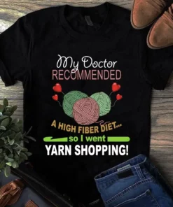 My Doctor Recommended A High Fiber Diet So I Went Yarn Shopping Tshirt