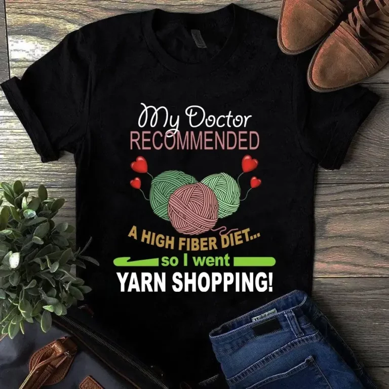 My Doctor Recommended a High Fiber Diet So I Went Yarn Shopping Tshirt