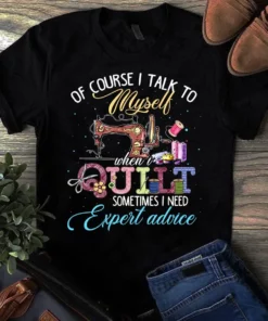 Of Course I Talk To Myself When I Quilt Sometimes I Need Expert Advice Tshirt